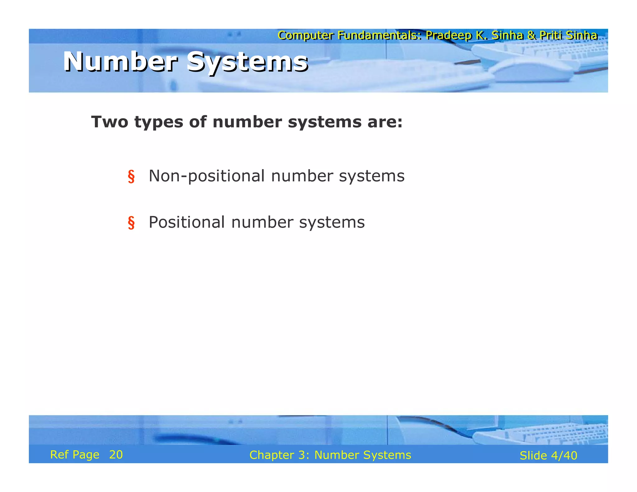 Computer Fundamentals: Pradeep K. Sinha & Priti SinhaComputer Fundamentals: Pradeep K. Sinha & Priti Sinha
Slide 4/40Chapter 3: Number SystemsRef Page
Two types of number systems are:
§ Non-positional number systems
§ Positional number systems
Number SystemsNumber Systems
20
 