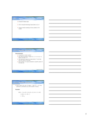 5
Computer Fundamentals: Pradeep K. Sinha & Priti SinhaComputer Fundamentals: Pradeep K. Sinha & Priti Sinha
Slide 13/40Chapter 3: Number SystemsRef Page
§ Bit stands for binary digit
§ A bit in computer terminology means either a 0 or a 1
§ A binary number consisting of n bits is called an n-bit
number
BitBit
22
Computer Fundamentals: Pradeep K. Sinha & Priti SinhaComputer Fundamentals: Pradeep K. Sinha & Priti Sinha
Slide 14/40Chapter 3: Number SystemsRef Page
Characteristics
§ A positional number system
§ Has total 8 symbols or digits (0, 1, 2, 3, 4, 5, 6, 7).
Hence, its base = 8
§ The maximum value of a single digit is 7 (one less
than the value of the base
§ Each position of a digit represents a specific power of
the base (8)
Octal Number SystemOctal Number System
(Continued on next slide)
22
Computer Fundamentals: Pradeep K. Sinha & Priti SinhaComputer Fundamentals: Pradeep K. Sinha & Priti Sinha
Slide 15/40Chapter 3: Number SystemsRef Page
§ Since there are only 8 digits, 3 bits (23 = 8) are
sufficient to represent any octal number in binary
Example
20578 = (2 x 83) + (0 x 82) + (5 x 81) + (7 x 80)
= 1024 + 0 + 40 + 7
= 107110
Octal Number SystemOctal Number System
(Continued from previous slide..)
22
 