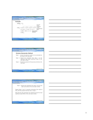 7
Computer Fundamentals: Pradeep K. Sinha & Priti SinhaComputer Fundamentals: Pradeep K. Sinha & Priti Sinha
Slide 19/40Chapter 3: Number SystemsRef Page
Example
47068 = ?10
47068 = 4 x 83 + 7 x 82 + 0 x 81 + 6 x 80
= 4 x 512 + 7 x 64 + 0 + 6 x 1
= 2048 + 448 + 0 + 6
= 250210
Common
values
multiplied
by the
corresponding
digits
Sum of these
products
(Continued from previous slide..)
Converting a Number of Another Base to a
Decimal Number
Converting a Number of Another Base to a
Decimal Number
23
Computer Fundamentals: Pradeep K. Sinha & Priti SinhaComputer Fundamentals: Pradeep K. Sinha & Priti Sinha
Slide 20/40Chapter 3: Number SystemsRef Page
Division-Remainder Method
Step 1: Divide the decimal number to be converted by
the value of the new base
Step 2: Record the remainder from Step 1 as the
rightmost digit (least significant digit) of the
new base number
Step 3: Divide the quotient of the previous divide by the
new base
Converting a Decimal Number to a Number of
Another Base
Converting a Decimal Number to a Number of
Another Base
(Continued on next slide)
25
Computer Fundamentals: Pradeep K. Sinha & Priti SinhaComputer Fundamentals: Pradeep K. Sinha & Priti Sinha
Slide 21/40Chapter 3: Number SystemsRef Page
Step 4: Record the remainder from Step 3 as the next
digit (to the left) of the new base number
Repeat Steps 3 and 4, recording remainders from right to
left, until the quotient becomes zero in Step 3
Note that the last remainder thus obtained will be the most
significant digit (MSD) of the new base number
Converting a Decimal Number to a Number of
Another Base
Converting a Decimal Number to a Number of
Another Base
(Continued from previous slide..)
(Continued on next slide)
25
 