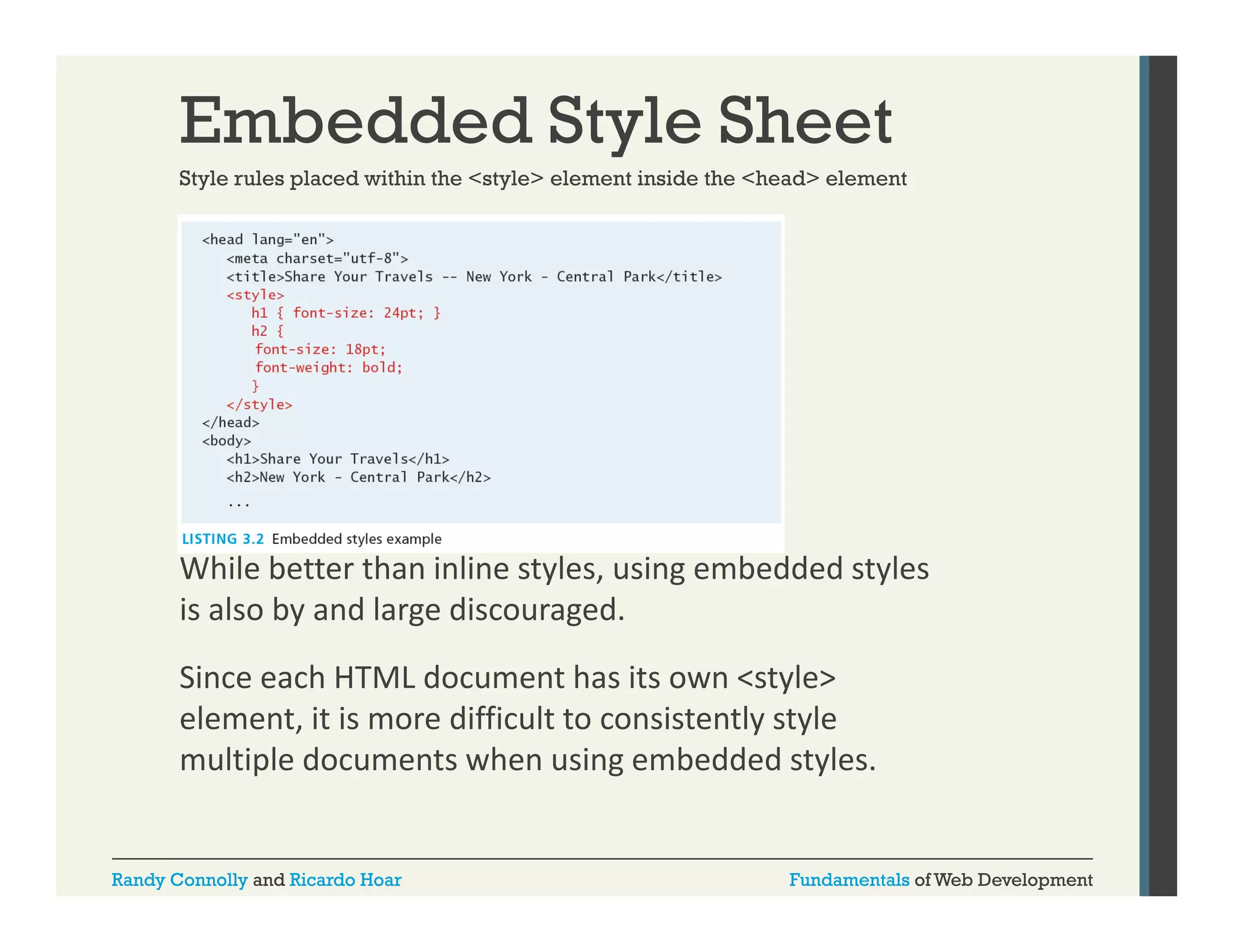 Embedded Style Sheet
Style rules placed within the <style> element inside the <head> element

While better than inline styles, using embedded styles 
is also by and large discouraged. 
Since each HTML document has its own <style> 
element, it is more difficult to consistently style 
multiple documents when using embedded styles.
p
g
y

Randy Connolly and Ricardo Hoar

Fundamentals of Web Development

 