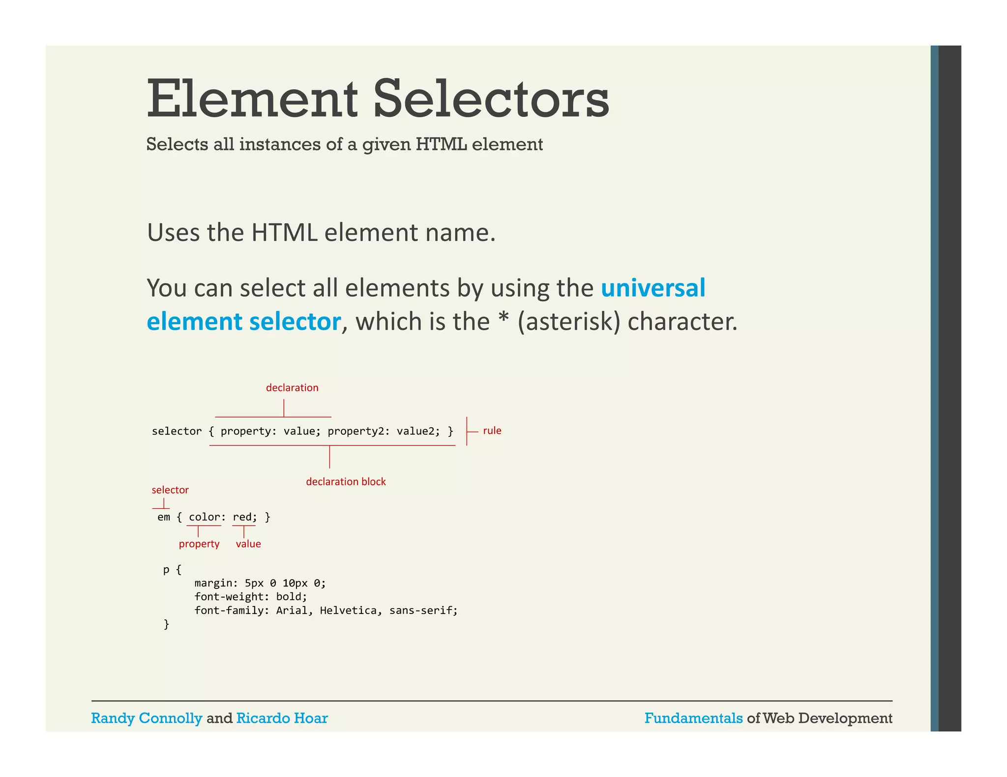 Element Selectors
Selects all instances of a given HTML element

Uses the HTML element name.
You can select all elements by using the universal 
element selector, which is the * (asterisk) character.

Randy Connolly and Ricardo Hoar

Fundamentals of Web Development

 