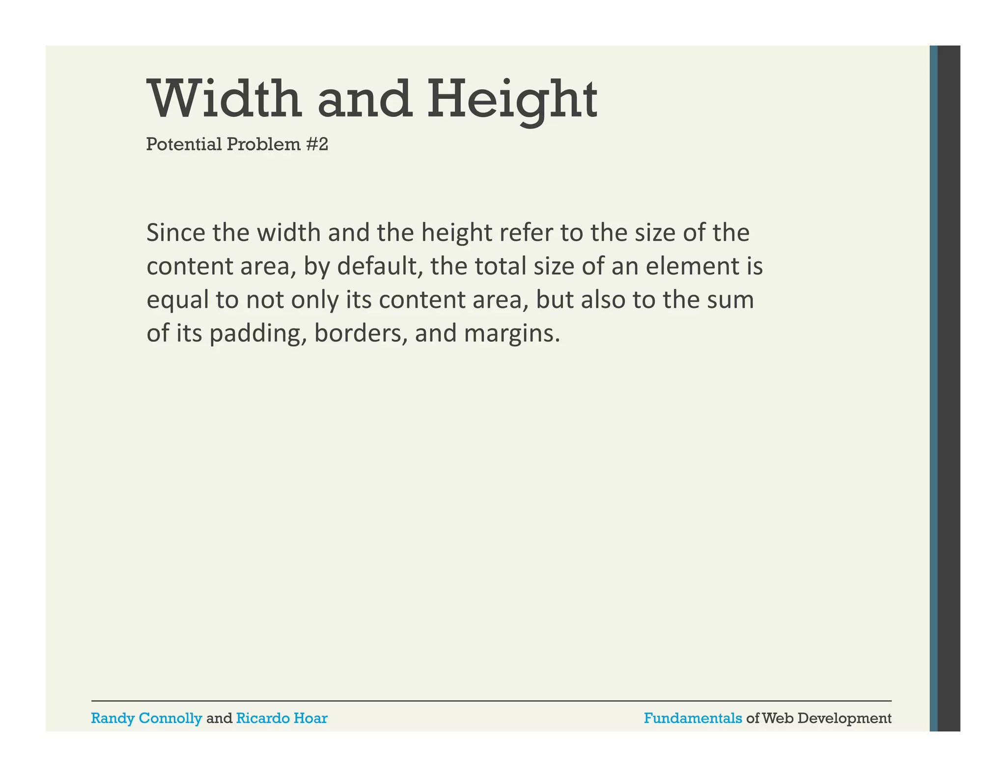 Width and Height
Potential Problem #2

Since the width and the height refer to the size of the 
g
content area, by default, the total size of an element is 
equal to not only its content area, but also to the sum 
of its padding, borders, and margins.
of its padding, borders, and margins.

Randy Connolly and Ricardo Hoar

Fundamentals of Web Development

 