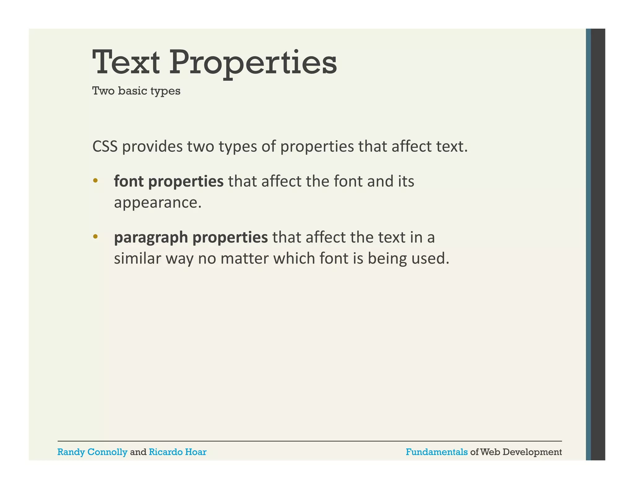 Text Properties
Two basic types

CSS provides two types of properties that affect text. 
p
yp
p p
• font properties that affect the font and its 
appearance. 
• paragraph properties that affect the text in a 
similar way no matter which font is being used. 

Randy Connolly and Ricardo Hoar

Fundamentals of Web Development

 
