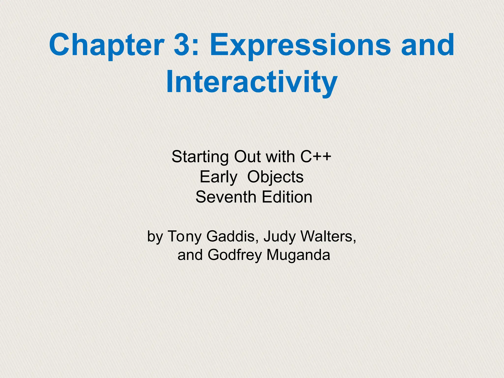 Starting Out with C++
Early Objects
Seventh Edition
by Tony Gaddis, Judy Walters,
and Godfrey Muganda
Chapter 3: Expressions and
Interactivity
 