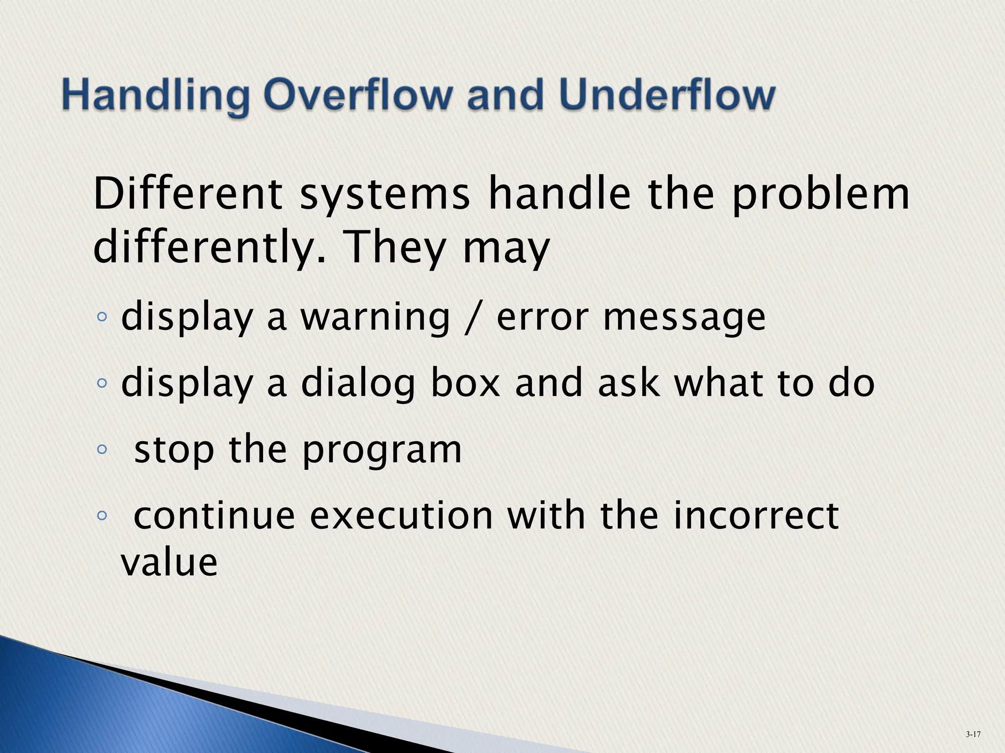 Different systems handle the problem
differently. They may
◦ display a warning / error message
◦ display a dialog box and ask what to do
◦ stop the program
◦ continue execution with the incorrect
value
3-17
 