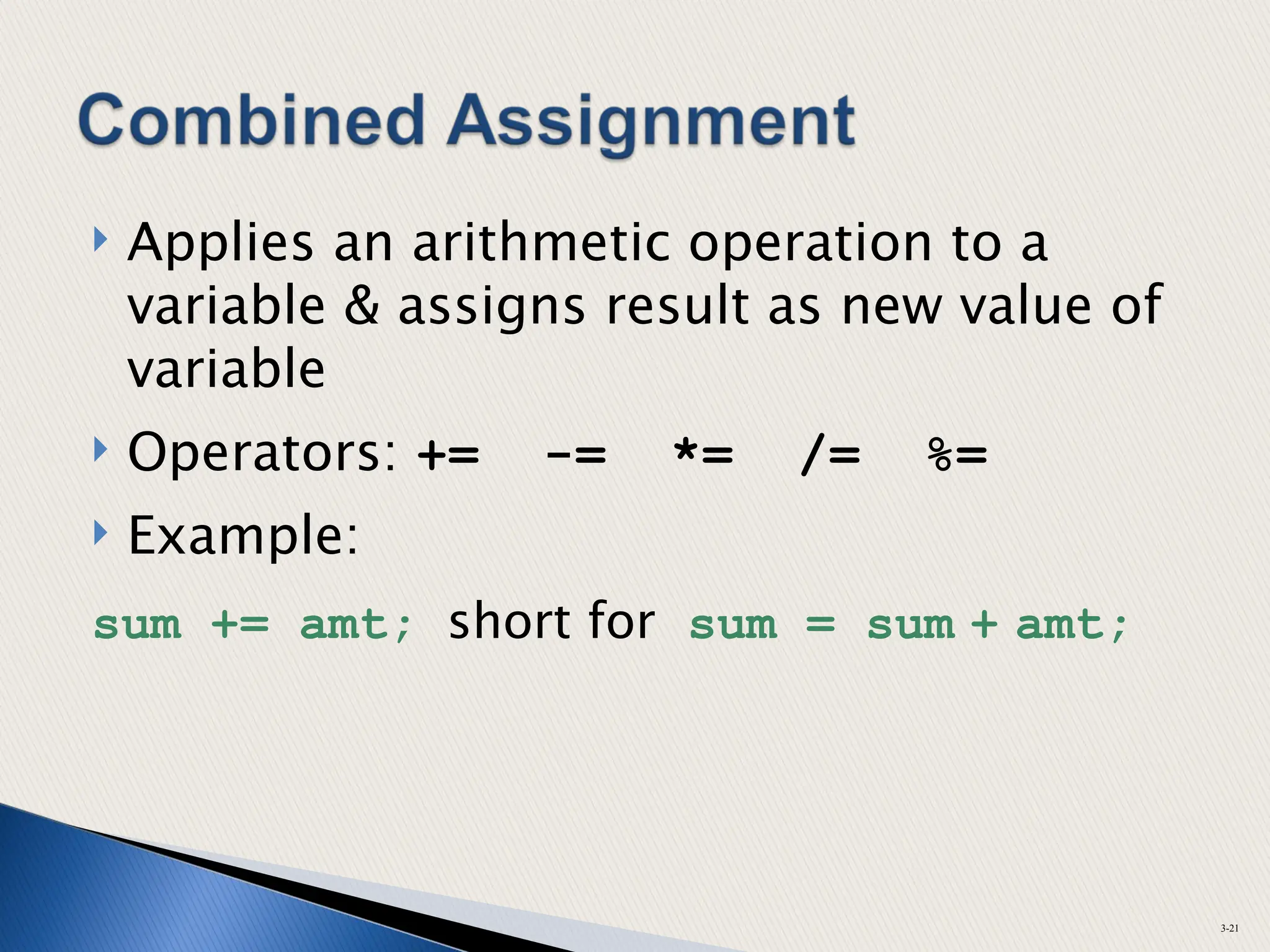  Applies an arithmetic operation to a
variable & assigns result as new value of
variable
 Operators: += -= *= /= %=
 Example:
sum += amt; short for sum = sum + amt;
3-21
 