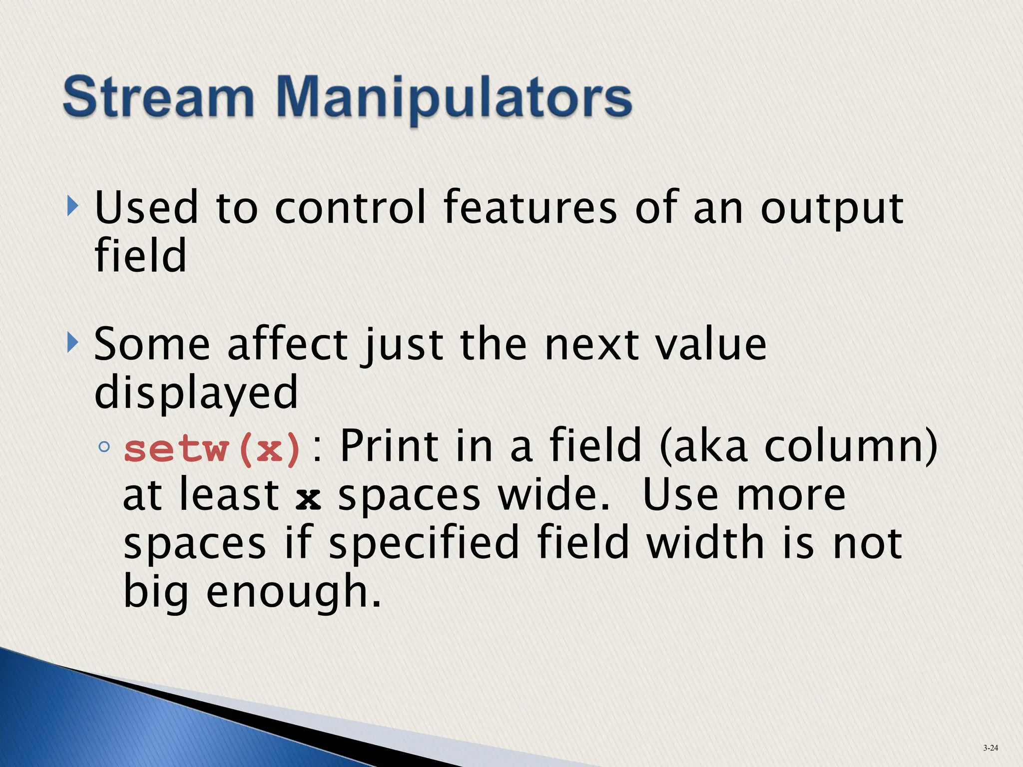  Used to control features of an output
field
 Some affect just the next value
displayed
◦ setw(x): Print in a field (aka column)
at least x spaces wide. Use more
spaces if specified field width is not
big enough.
3-24
 