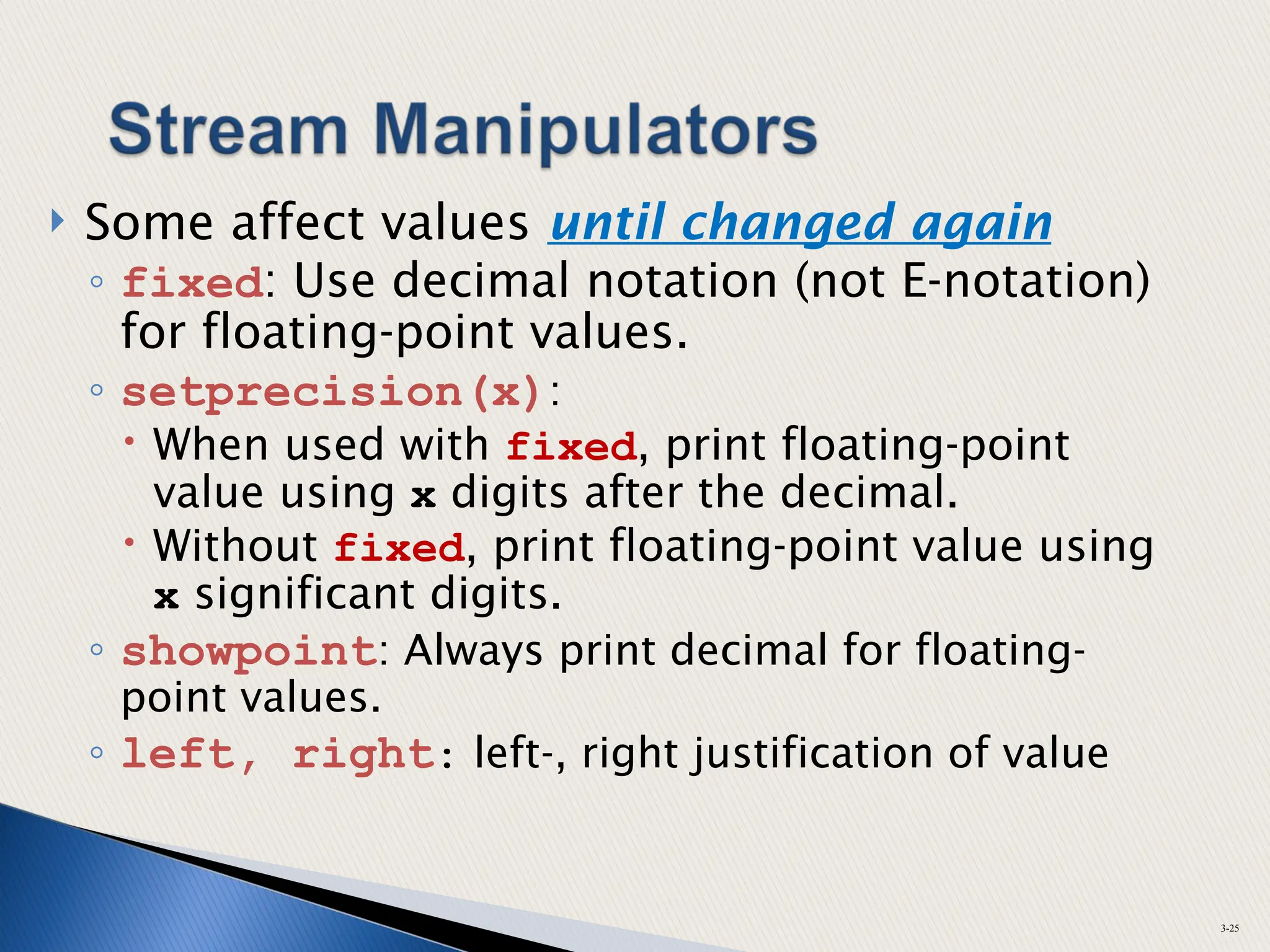  Some affect values until changed again
◦ fixed: Use decimal notation (not E-notation)
for floating-point values.
◦ setprecision(x):
 When used with fixed, print floating-point
value using x digits after the decimal.
 Without fixed, print floating-point value using
x significant digits.
◦ showpoint: Always print decimal for floating-
point values.
◦ left, right: left-, right justification of value
3-25
 