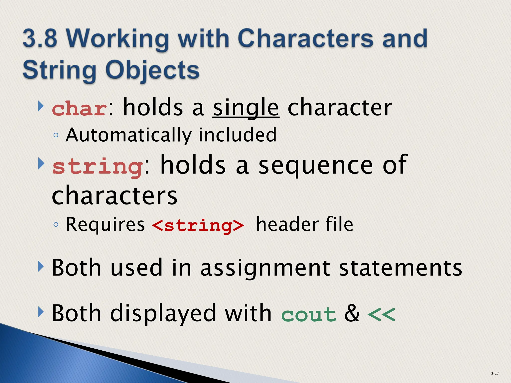  char: holds a single character
◦ Automatically included
 string: holds a sequence of
characters
◦ Requires <string> header file
 Both used in assignment statements
 Both displayed with cout & <<
3-27
 