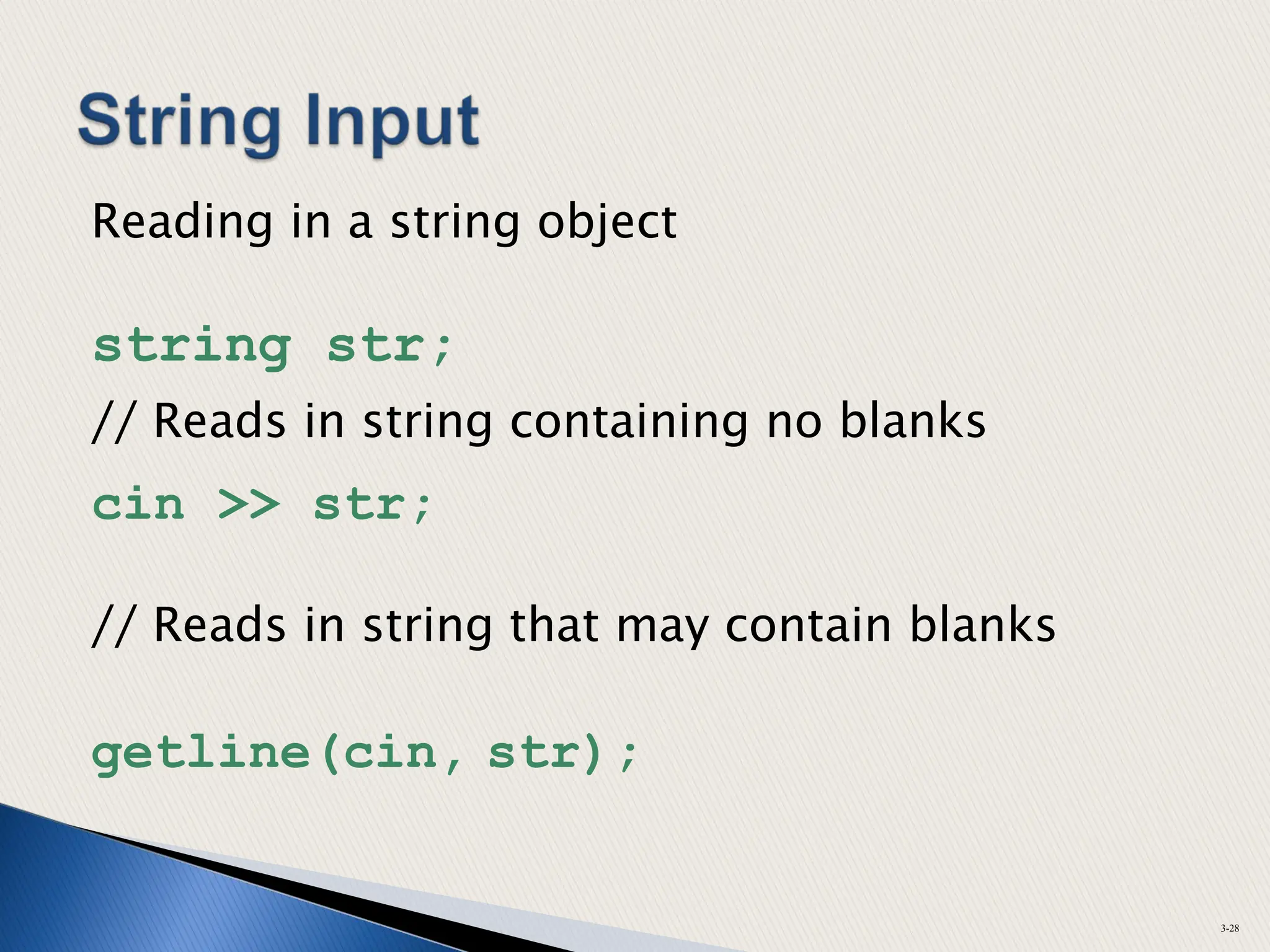 Reading in a string object
string str;
// Reads in string containing no blanks
cin >> str;
// Reads in string that may contain blanks
getline(cin, str);
3-28
 