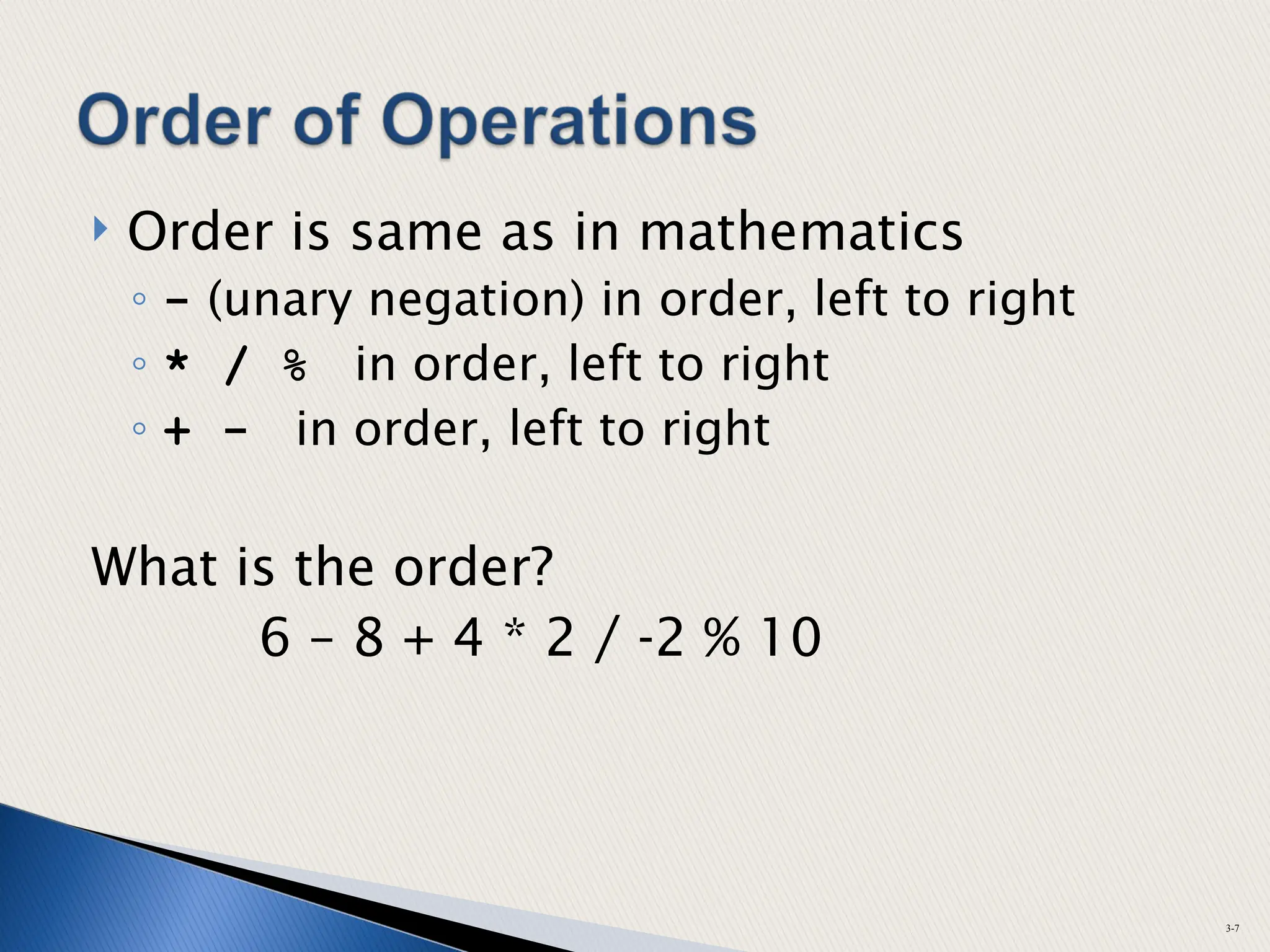  Order is same as in mathematics
◦ - (unary negation) in order, left to right
◦ * / % in order, left to right
◦ + - in order, left to right
What is the order?
6 – 8 + 4 * 2 / -2 % 10
3-7
 
