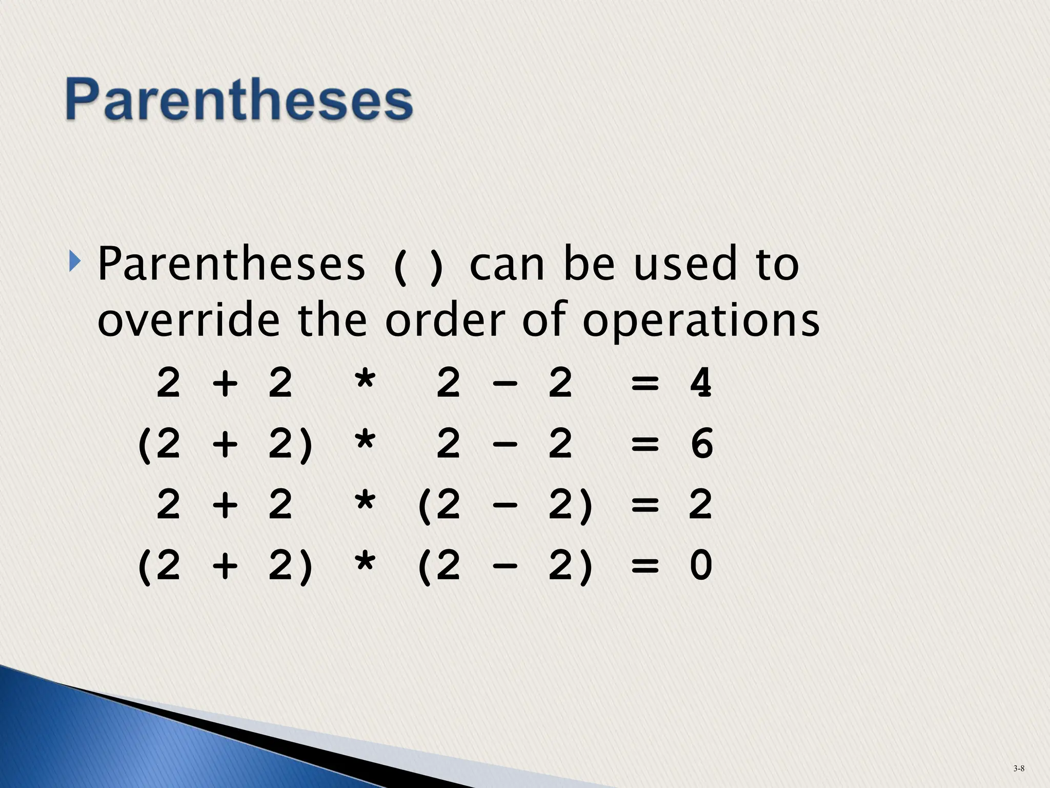  Parentheses ( ) can be used to
override the order of operations
2 + 2 * 2 – 2 = 4
(2 + 2) * 2 – 2 = 6
2 + 2 * (2 – 2) = 2
(2 + 2) * (2 – 2) = 0
3-8
 