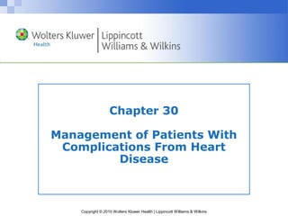 Copyright © 2010 Wolters Kluwer Health | Lippincott Williams & Wilkins
Chapter 30
Management of Patients With
Complications From Heart
Disease
 