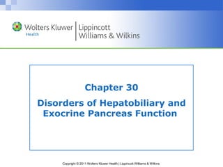 Chapter 30 
Disorders of Hepatobiliary and 
Exocrine Pancreas Function 
Copyright © 2011 Wolters Kluwer Health | Lippincott Williams & Wilkins 
 