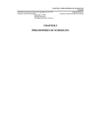 CHAPTER 3–PHILOSOPHIES OF SCHOOLING
PAGE 81
This book is protected under the Copyright Act of 1976. Uncited Sources,
Violators will be prosecuted. Courtesy, National FORUM Journals
CHAPTER 3
PHILOSOPHIES OF SCHOOLING
Copyright © 2005
William Kritsonis
All Rights Reserved / Forever
 