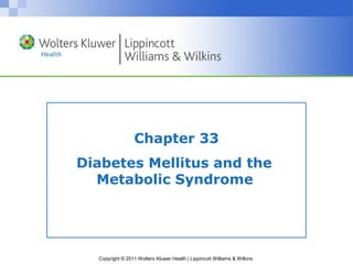 Chapter 33 
Diabetes Mellitus and the 
Metabolic Syndrome 
Copyright © 2011 Wolters Kluwer Health | Lippincott Williams & Wilkins 
 