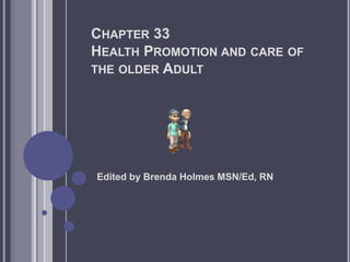 CHAPTER 33
HEALTH PROMOTION AND CARE OF
THE OLDER ADULT
Edited by Brenda Holmes MSN/Ed, RN
 