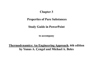 Chapter 3
Properties of Pure Substances
Study Guide in PowerPoint
to accompany
Thermodynamics: An Engineering Approach, 6th edition
by Yunus A. Çengel and Michael A. Boles
 