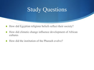 Study Questions How did Egyptian religious beliefs reflect their society? How did climatic change influence development of African cultures How did the institution of the Pharaoh evolve? 