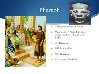 Pharaoh Living incarnation of sun god Menes was 1 st  Pharaoh to unite Upper and Lower Egypt (3100 BCE) Old Kingdom Middle Kingdom New Kingdom Falls around 900 BCE 