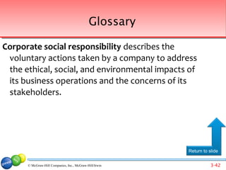 Glossary

Corporate social responsibility describes the
 voluntary actions taken by a company to address
 the ethical, social, and environmental impacts of
 its business operations and the concerns of its
 stakeholders.




                                                         Return to slide


      © McGraw-Hill Companies, Inc., McGraw-Hill/Irwin              3-42
 
