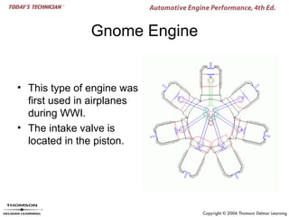 Gnome Engine


• This type of engine was
  first used in airplanes
  during WWI.
• The intake valve is
  located in the piston.
 