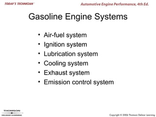 Gasoline Engine Systems

  •   Air-fuel system
  •   Ignition system
  •   Lubrication system
  •   Cooling system
  •   Exhaust system
  •   Emission control system
 