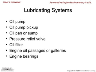 Lubricating Systems

•   Oil pump
•   Oil pump pickup
•   Oil pan or sump
•   Pressure relief valve
•   Oil filter
•   Engine oil passages or galleries
•   Engine bearings
 