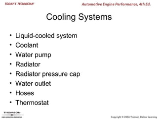 Cooling Systems

•   Liquid-cooled system
•   Coolant
•   Water pump
•   Radiator
•   Radiator pressure cap
•   Water outlet
•   Hoses
•   Thermostat
 