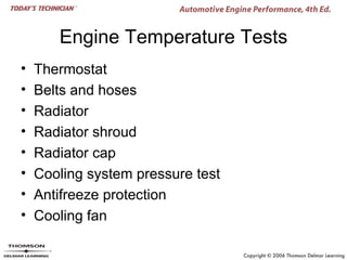 Engine Temperature Tests
•   Thermostat
•   Belts and hoses
•   Radiator
•   Radiator shroud
•   Radiator cap
•   Cooling system pressure test
•   Antifreeze protection
•   Cooling fan
 