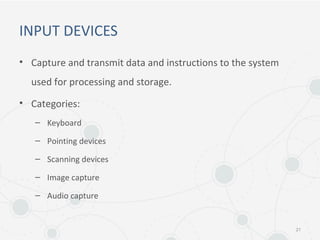 INPUT DEVICES
• Capture and transmit data and instructions to the system
used for processing and storage.
• Categories:
– Keyboard
– Pointing devices
– Scanning devices
– Image capture
– Audio capture
21
 
