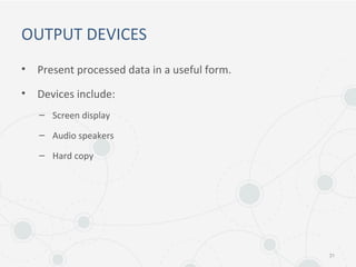 OUTPUT DEVICES
• Present processed data in a useful form.
• Devices include:
– Screen display
– Audio speakers
– Hard copy
31
 