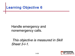 Handle emergency and
nonemergency calls.
This objective is measured in Skill
Sheet 3-I-1.
Learning Objective 6
3–33
 