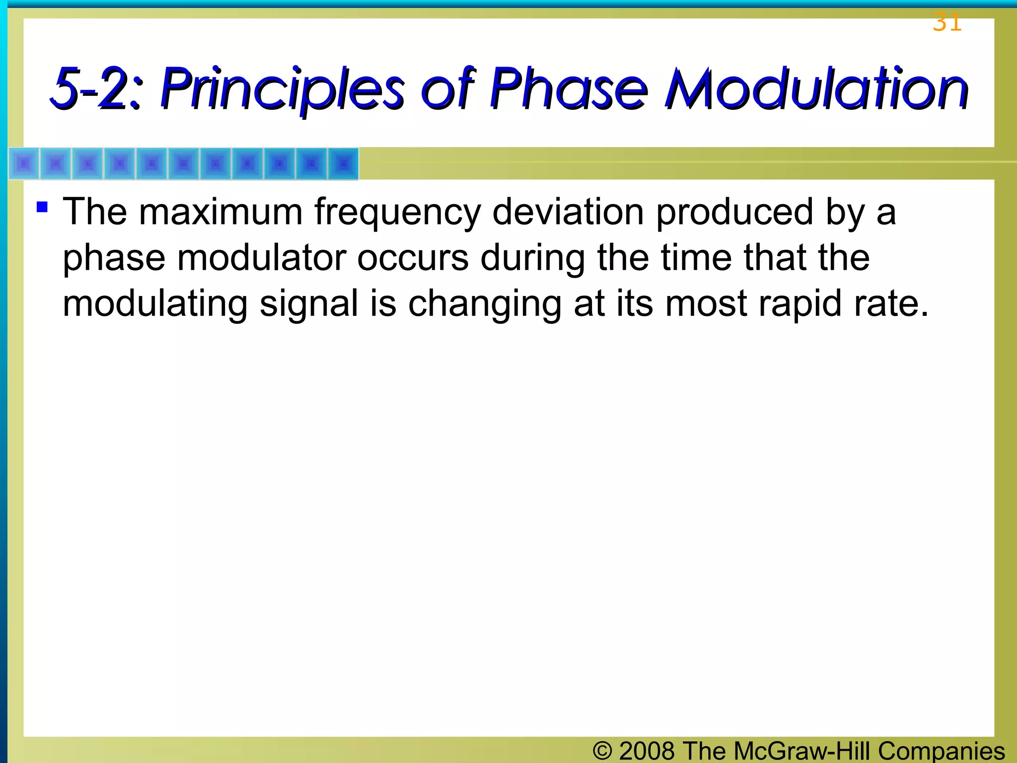 © 2008 The McGraw-Hill Companies
31
5-2: Principles of Phase Modulation5-2: Principles of Phase Modulation
 The maximum frequency deviation produced by a
phase modulator occurs during the time that the
modulating signal is changing at its most rapid rate.
 