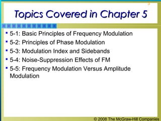 © 2008 The McGraw-Hill Companies
3
Topics Covered in Chapter 5Topics Covered in Chapter 5
 5-1: Basic Principles of Frequency Modulation
 5-2: Principles of Phase Modulation
 5-3: Modulation Index and Sidebands
 5-4: Noise-Suppression Effects of FM
 5-5: Frequency Modulation Versus Amplitude
Modulation
 