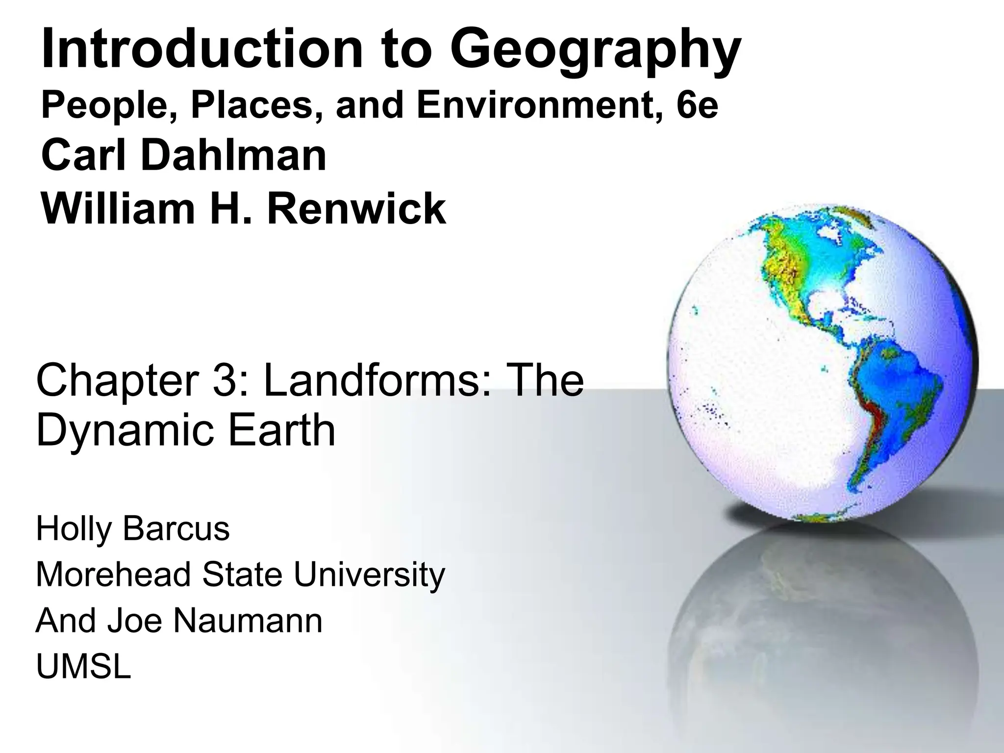 Introduction to Geography
People, Places, and Environment, 6e
Carl Dahlman
William H. Renwick
Chapter 3: Landforms: The
Dynamic Earth
Holly Barcus
Morehead State University
And Joe Naumann
UMSL
 