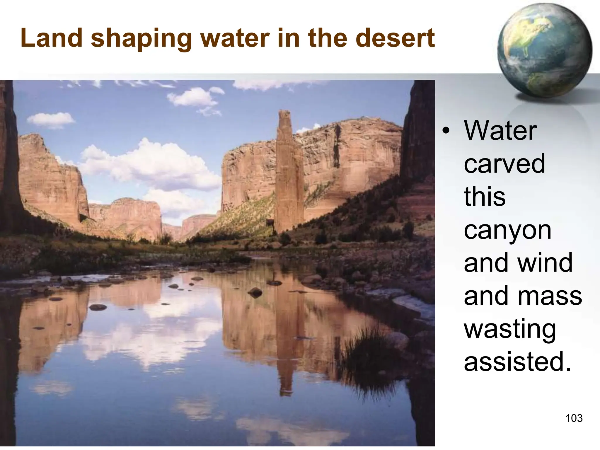 103
Land shaping water in the desert
• Water
carved
this
canyon
and wind
and mass
wasting
assisted.
 