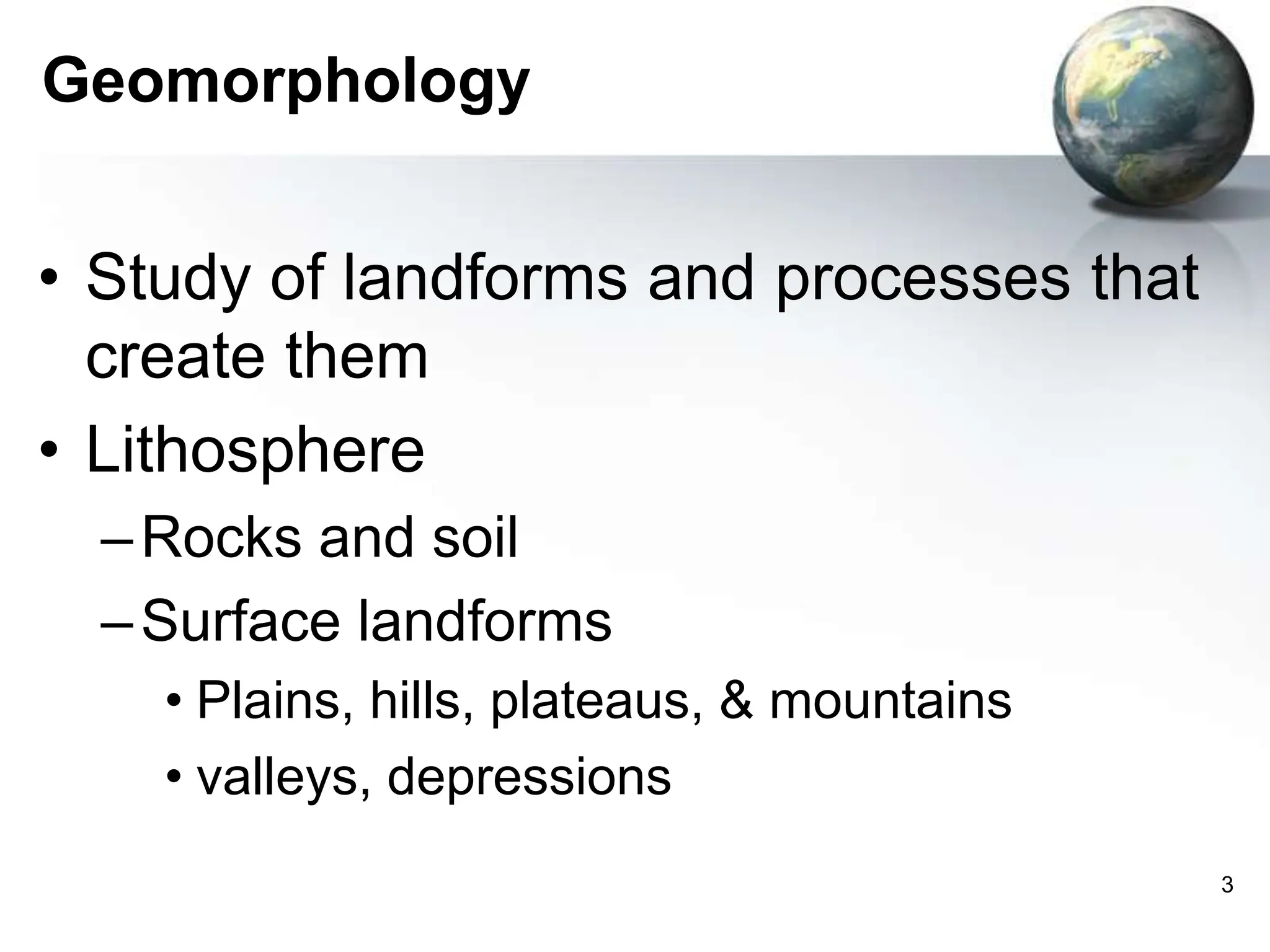 3
Geomorphology
• Study of landforms and processes that
create them
• Lithosphere
–Rocks and soil
–Surface landforms
• Plains, hills, plateaus, & mountains
• valleys, depressions
 