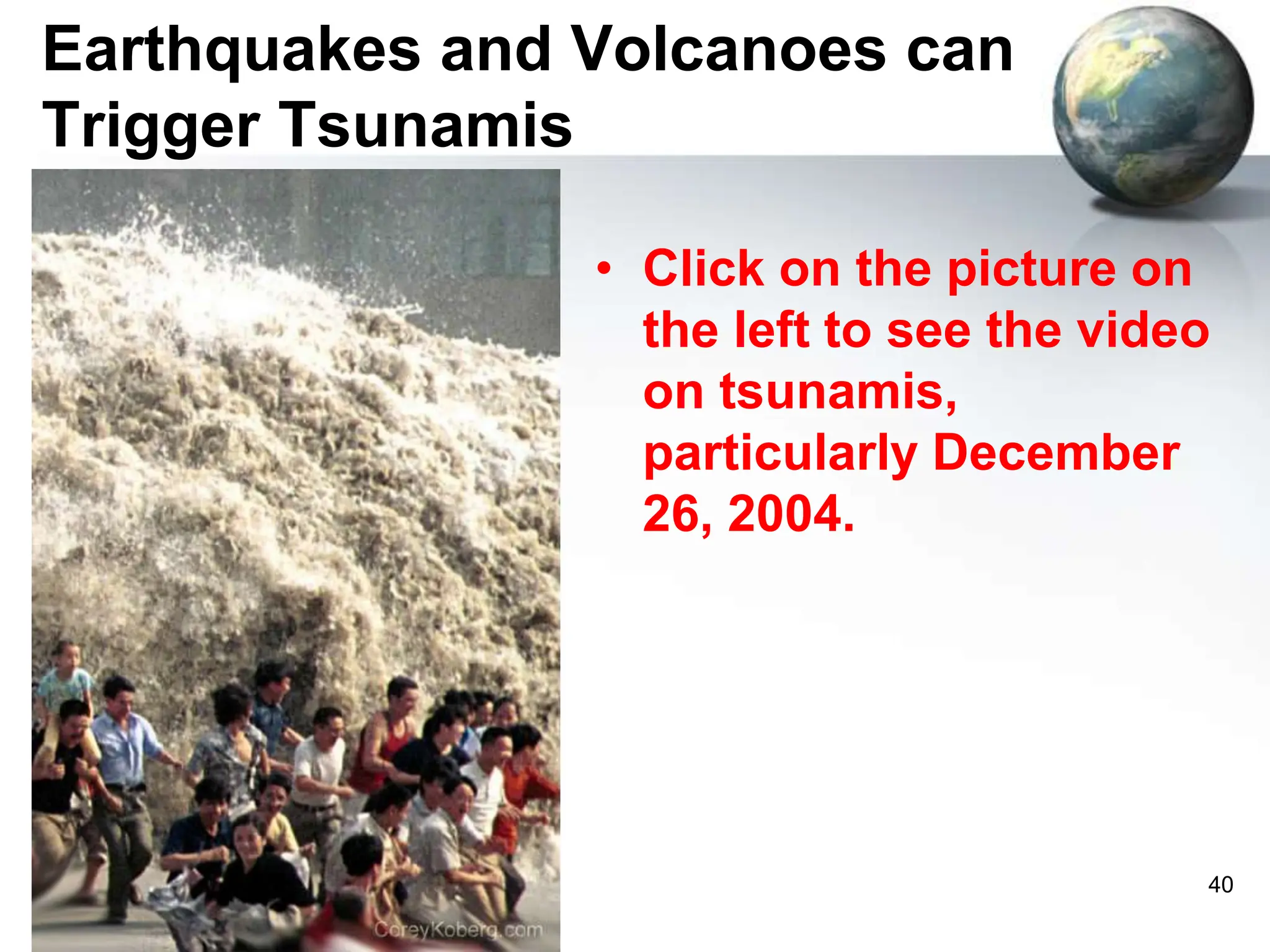 40
Earthquakes and Volcanoes can
Trigger Tsunamis
• Click on the picture on
the left to see the video
on tsunamis,
particularly December
26, 2004.
 