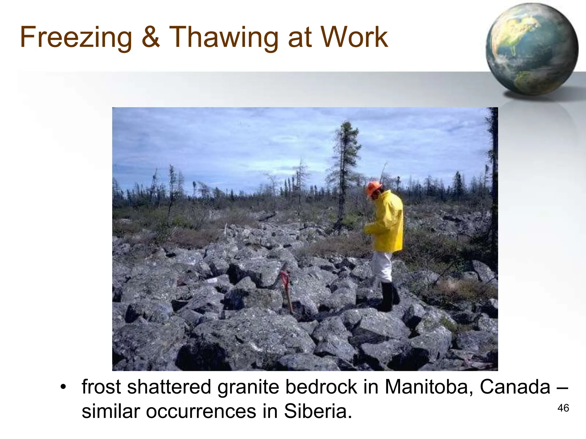 46
Freezing & Thawing at Work
• frost shattered granite bedrock in Manitoba, Canada –
similar occurrences in Siberia.
 