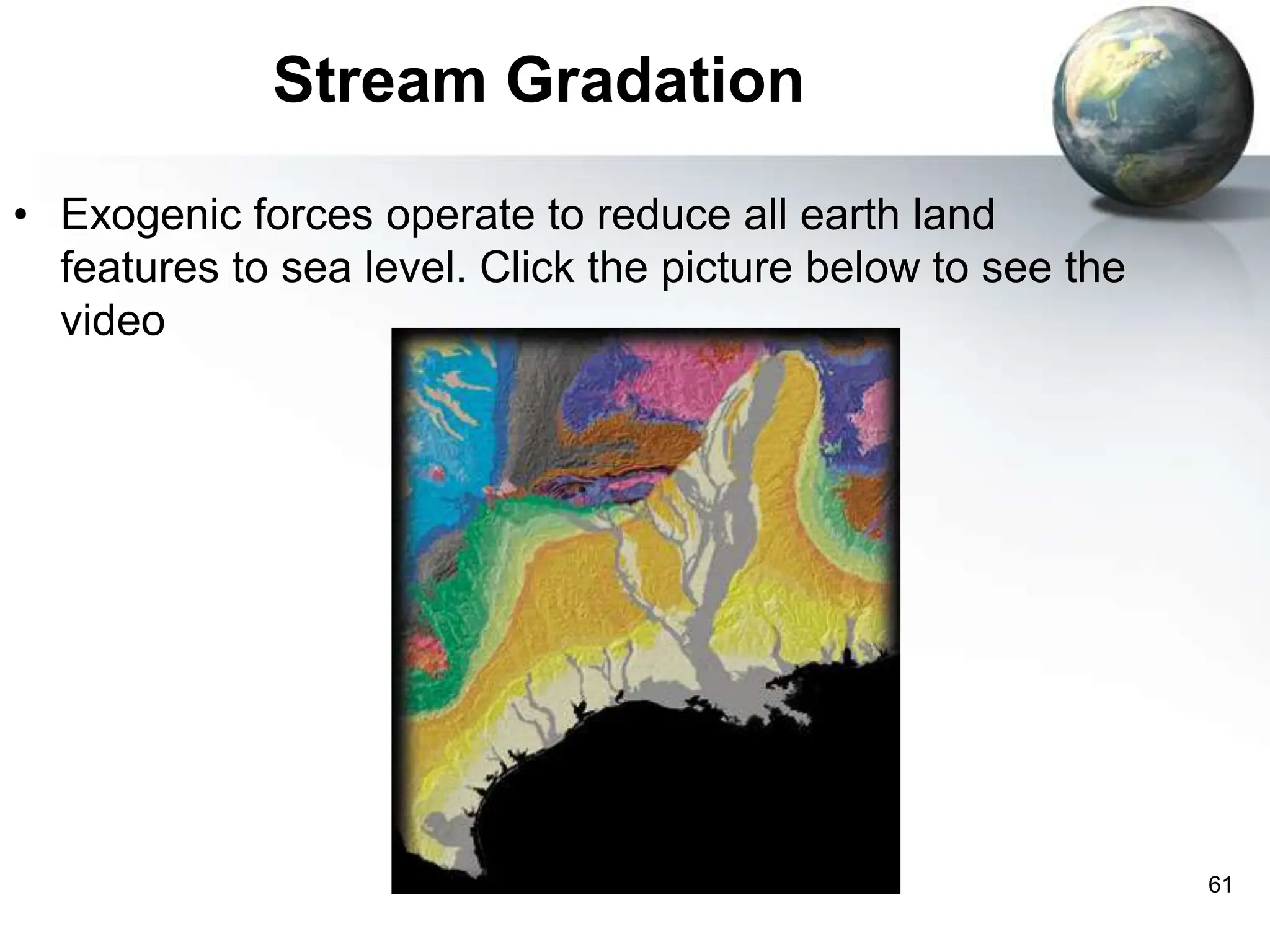 61
Stream Gradation
• Exogenic forces operate to reduce all earth land
features to sea level. Click the picture below to see the
video
 