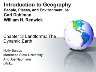 Introduction to Geography
People, Places, and Environment, 6e
Carl Dahlman
William H. Renwick
Chapter 3: Landforms: The
Dynamic Earth
Holly Barcus
Morehead State University
And Joe Naumann
UMSL
 