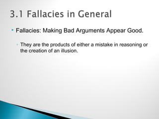  Fallacies: Making Bad Arguments Appear Good.
◦ They are the products of either a mistake in reasoning or
the creation of an illusion.
 