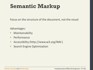 Fundamentals of Web Development - 2nd Ed.Randy Connolly and Ricardo Hoar
Semantic Markup
Focus on the structure of the document, not the visual
Advantages:
• Maintainability
• Performance
• Accessibility (http://www.w3.org/WAI )
• Search Engine Optimization
 