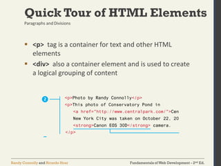 Fundamentals of Web Development - 2nd Ed.Randy Connolly and Ricardo Hoar
Quick Tour of HTML Elements
 <p> tag is a container for text and other HTML
elements
 <div> also a container element and is used to create
a logical grouping of content
Paragraphs and Divisions
 