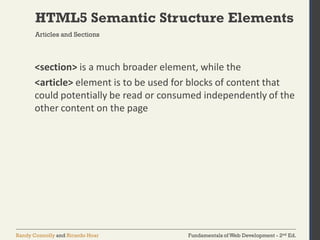 Fundamentals of Web Development - 2nd Ed.Randy Connolly and Ricardo Hoar
HTML5 Semantic Structure Elements
<section> is a much broader element, while the
<article> element is to be used for blocks of content that
could potentially be read or consumed independently of the
other content on the page
Articles and Sections
 