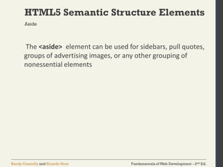 Fundamentals of Web Development - 2nd Ed.Randy Connolly and Ricardo Hoar
HTML5 Semantic Structure Elements
The <aside> element can be used for sidebars, pull quotes,
groups of advertising images, or any other grouping of
nonessential elements
Aside
 