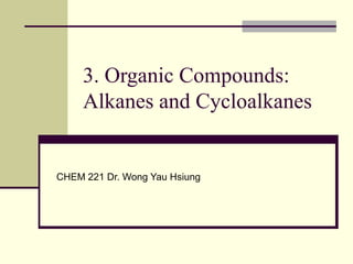 3. Organic Compounds:
Alkanes and Cycloalkanes
CHEM 221 Dr. Wong Yau Hsiung
 
