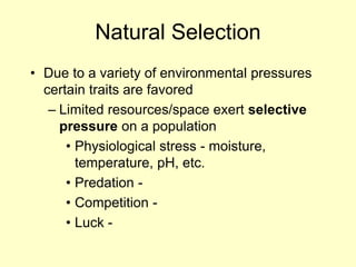 Natural Selection
• Due to a variety of environmental pressures
certain traits are favored
– Limited resources/space exert selective
pressure on a population
• Physiological stress - moisture,
temperature, pH, etc.
• Predation -
• Competition -
• Luck -
 