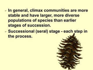  In general, climax communities are more
stable and have larger, more diverse
populations of species than earlier
stages of succession.
 Successional (seral) stage - each step in
the process.
 